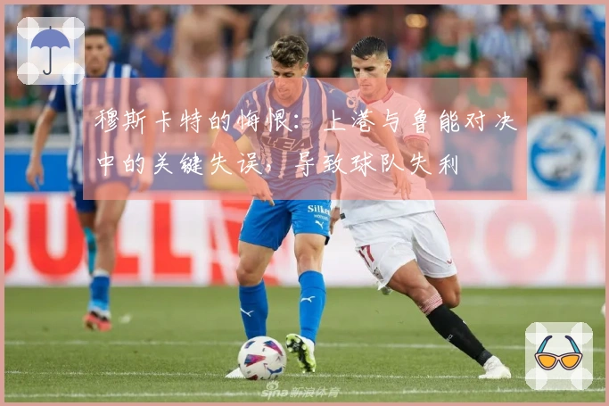 穆斯卡特的悔恨：上港与鲁能对决中的关键失误，导致球队失利