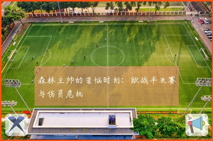 森林主帅的苦恼时刻：欧战半决赛与伤员危机