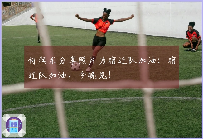 何润东分享照片为宿迁队加油：宿迁队加油，今晚见！