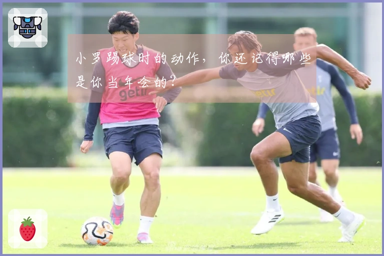 小罗踢球时的动作，你还记得哪些是你当年会的？