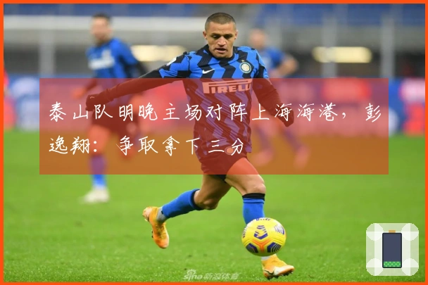 泰山队明晚主场对阵上海海港，彭逸翔：争取拿下三分