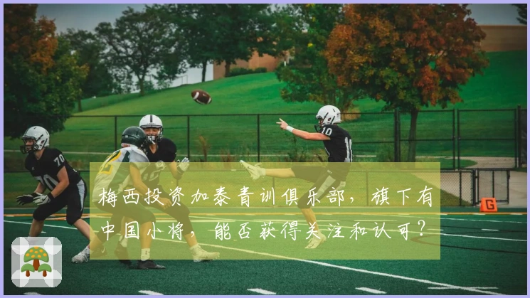 梅西投资加泰青训俱乐部，旗下有中国小将，能否获得关注和认可？