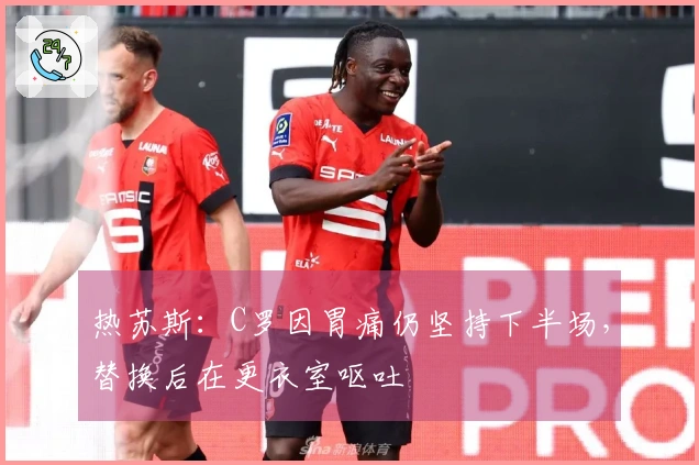 热苏斯：C罗因胃痛仍坚持下半场，替换后在更衣室呕吐