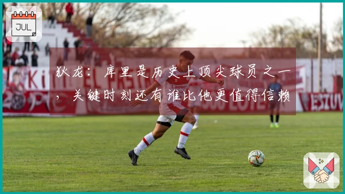 狄龙：库里是历史上顶尖球员之一，关键时刻还有谁比他更值得信赖？