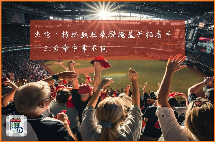 杰伦·格林疯狂表现掩盖开拓者半场三分命中率不佳