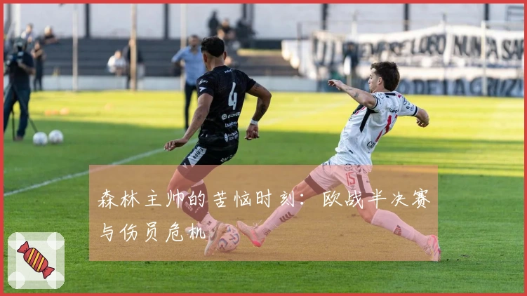 森林主帅的苦恼时刻：欧战半决赛与伤员危机