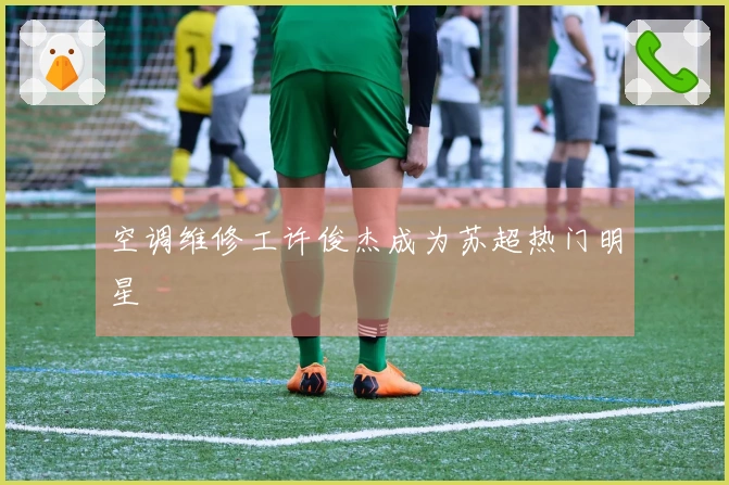 空调维修工许俊杰成为苏超热门明星