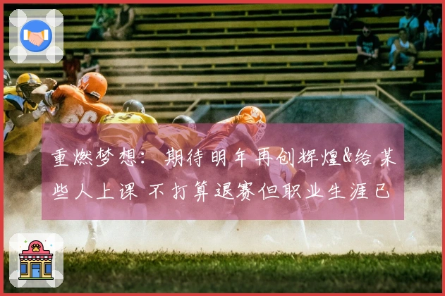 重燃梦想：期待明年再创辉煌&给某些人上课 不打算退赛但职业生涯已相当丰富