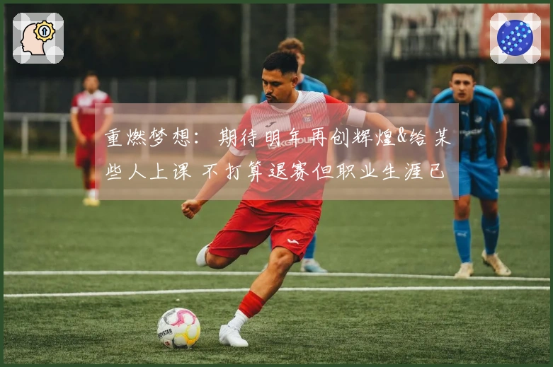 重燃梦想：期待明年再创辉煌&给某些人上课 不打算退赛但职业生涯已相当丰富