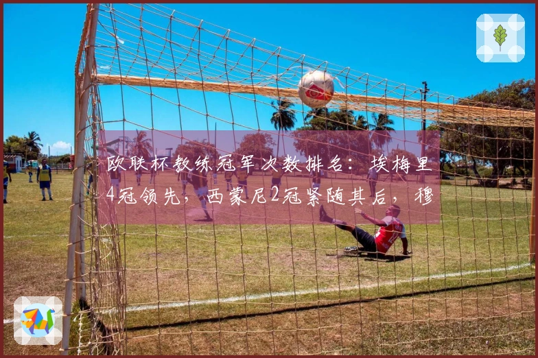 欧联杯教练冠军次数排名：埃梅里4冠领先，西蒙尼2冠紧随其后，穆里尼奥1冠