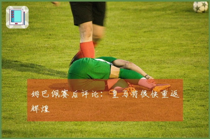 姆巴佩赛后评论：皇马将很快重返辉煌