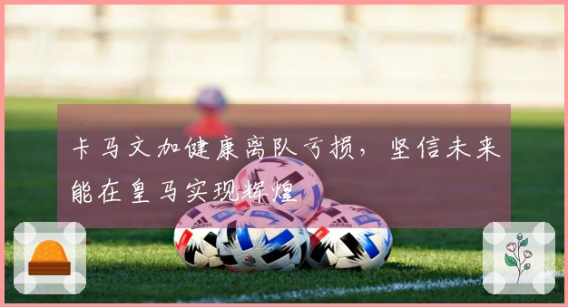 卡马文加健康离队亏损，坚信未来能在皇马实现辉煌