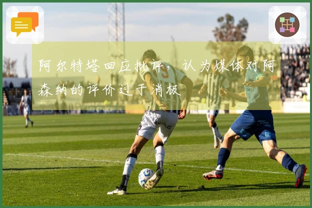 阿尔特塔回应批评，认为媒体对阿森纳的评价过于消极