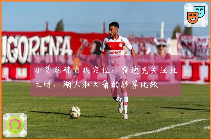 小贾明确自我定位，雷迪克关注杜兰特，湖人和火箭的胜算比较