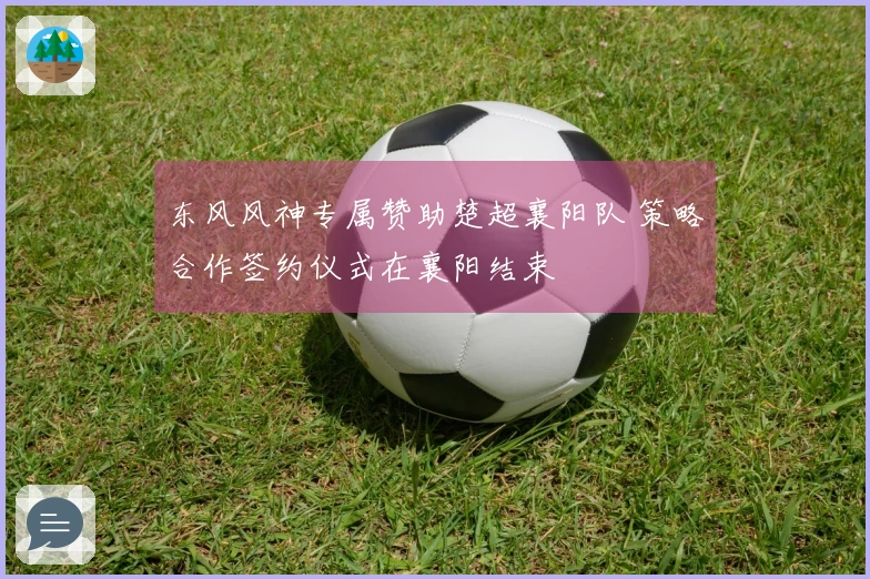 东风风神专属赞助楚超襄阳队 策略合作签约仪式在襄阳结束