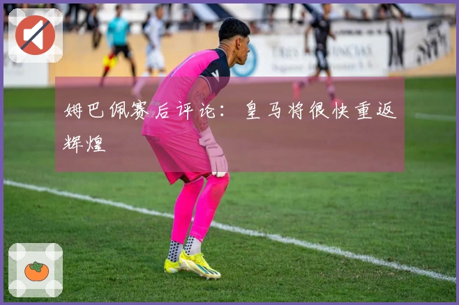 姆巴佩赛后评论：皇马将很快重返辉煌