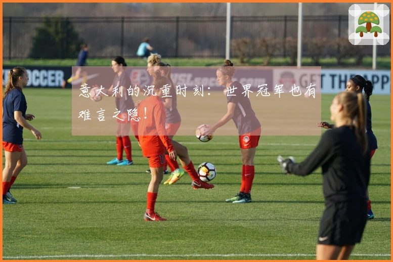 意大利的沉重时刻：世界冠军也有难言之隐！