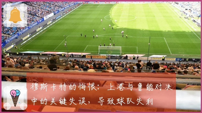 穆斯卡特的悔恨：上港与鲁能对决中的关键失误，导致球队失利